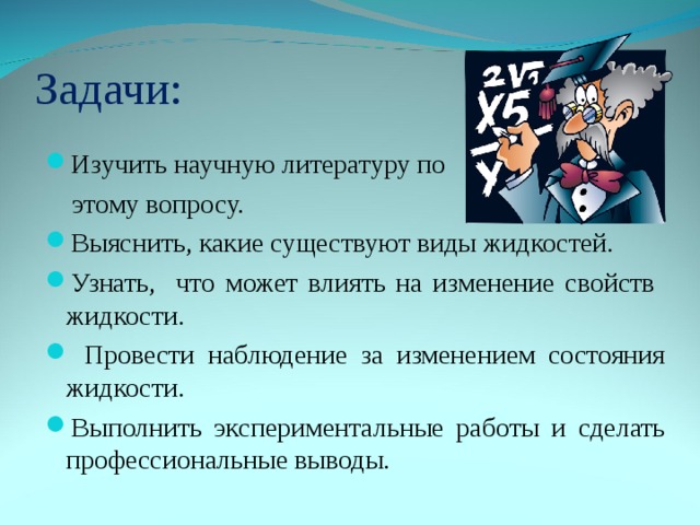Задачи: Изучить научную литературу по  этому вопросу. Выяснить, какие существуют виды жидкостей. Узнать, что может влиять на изменение свойств жидкости.  Провести наблюдение за изменением состояния жидкости. Выполнить экспериментальные работы и сделать профессиональные выводы. 