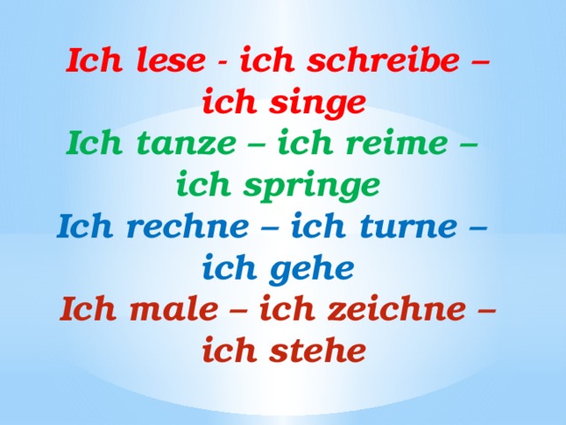 Ich lese - ich schreibe –  ich singe Ich tanze – ich reime – ich springe Ich rechne – ich turne – ich gehe Ich male – ich zeichne –  ich stehe 