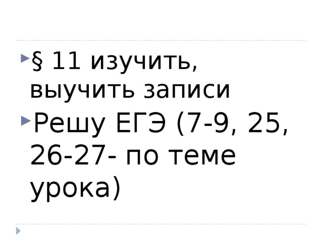 § 11 изучить, выучить записи Решу ЕГЭ (7-9, 25, 26-27- по теме урока) 