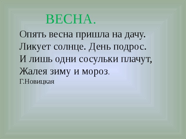 ВЕСНА. Опять весна пришла на дачу.   Ликует солнце. День подрос.   И лишь одни сосульки плачут,   Жалея зиму и мороз . Г.Новицкая 