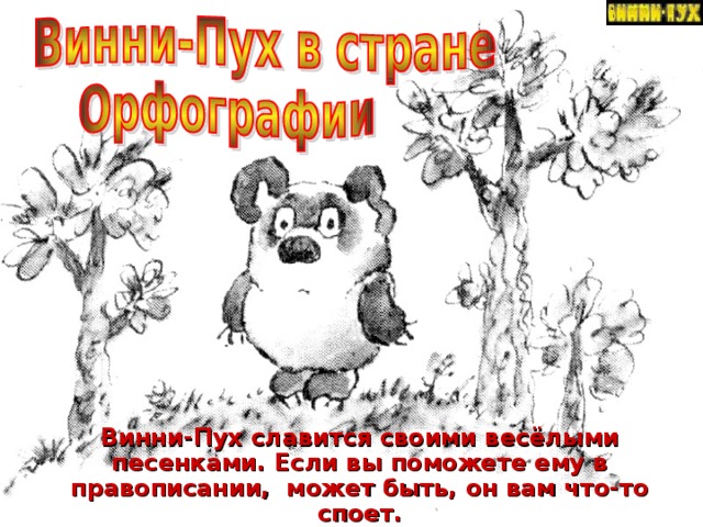 Винни-Пух славится своими весёлыми песенками . Если вы поможете ему в правописании, может быть, он вам что-то споет.
