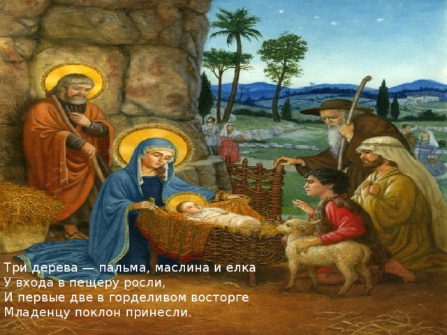Три дерева — пальма, маслина и елка   У входа в пещеру росли,   И первые две в горделивом восторге   Младенцу поклон принесли.    