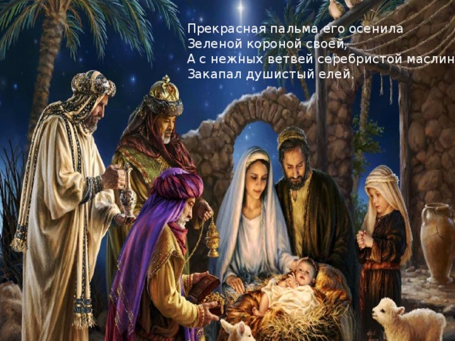 Прекрасная пальма его осенила   Зеленой короной своей,   А с нежных ветвей серебристой маслины   Закапал душистый елей.    