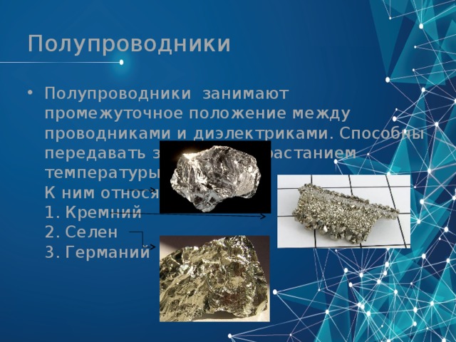 Полупроводники Полупроводники занимают промежуточное положение между проводниками и диэлектриками. Способны передавать заряды с возрастанием температуры.  К ним относят:  1. Кремний  2. Селен  3. Германий 