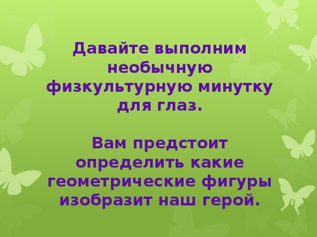 Давайте выполним необычную физкультурную минутку для глаз.  Вам предстоит определить какие геометрические фигуры изобразит наш герой. 