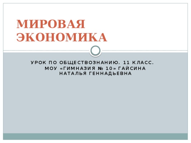 МИРОВАЯ ЭКОНОМИКА УРОК ПО ОБЩЕСТВОЗНАНИЮ. 11 КЛАСС. МОУ «Гимназия № 10» Гайсина Наталья Геннадьевна  