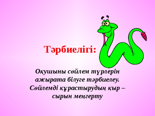 Тәрбиелігі: Оқушыны сөйлем түрлерін ажырата білуге тәрбиелеу. Сөйлемді құрастырудың қыр – сырын меңгерту  