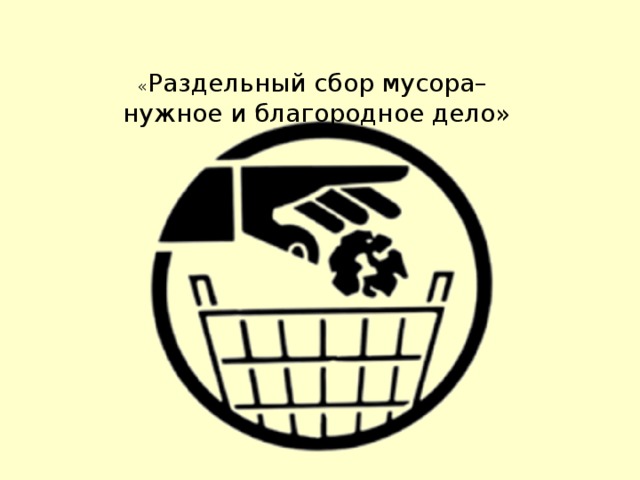 « Раздельный сбор мусора– нужное и благородное дело» 