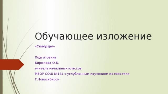 Обучающее изложение «Скворцы» Подготовила Бирюкова О.Б. учитель начальных классов МБОУ СОШ №141 с углубленным изучением математики Г.Новосибирск 