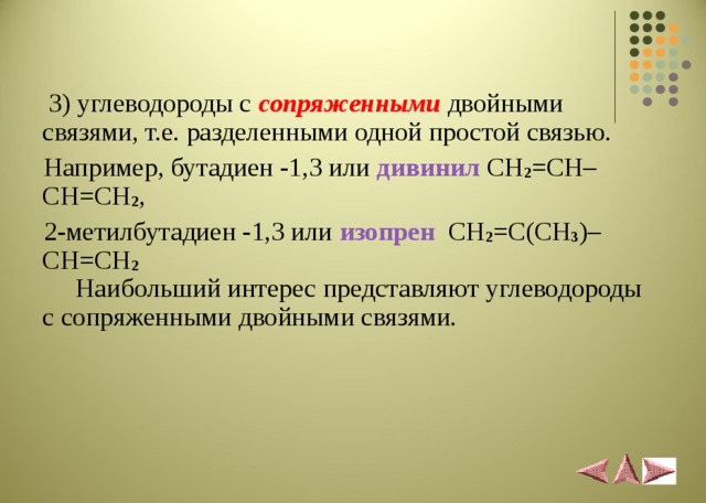  3) углеводороды с сопряженными  двойными связями, т.е. разделенными одной простой связью.  Например, бутадиен -1,3 или дивинил  CH 2 = CH – CH = CH 2 ,  2-метилбутадиен -1,3 или изопрен  CH 2 =С( CH 3 )– CH = CH 2  Наибольший интерес представляют углеводороды с сопряженными двойными связями. 