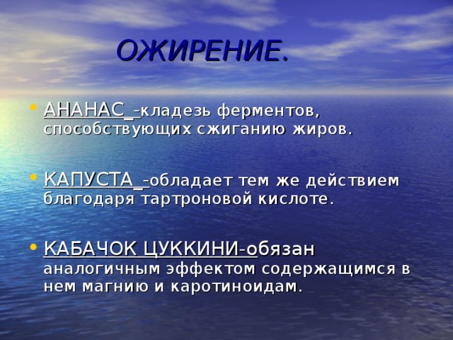  ОЖИРЕНИЕ. АНАНАС_- кладезь ферментов, способствующих сжиганию жиров.  КАПУСТА_- обладает тем же действием благодаря тартроновой кислоте.  КАБАЧОК ЦУККИНИ-о бязан аналогичным эффектом содержащимся в нем магнию и каротиноидам. 