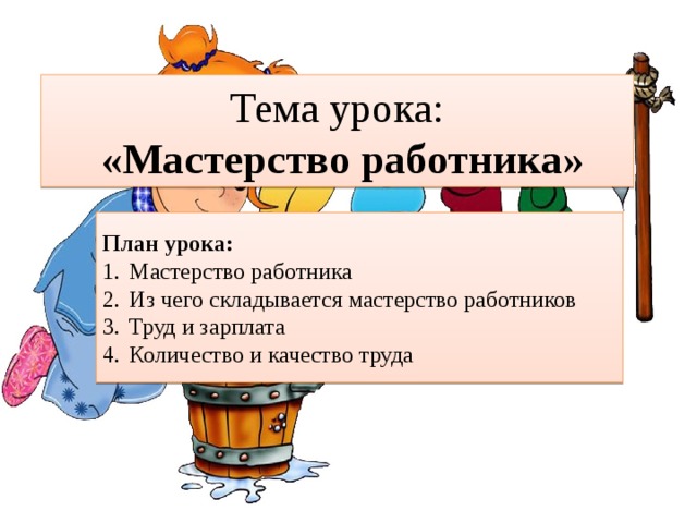 Тема урока:   «Мастерство работника» План урока: Мастерство работника Из чего складывается мастерство работников Труд и зарплата Количество и качество труда 