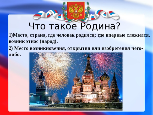 Что такое Родина? 1)Место, страна, где человек родился; где впервые сложился, возник этнос (народ). 2) Место возникновения, открытия или изобретения чего-либо. 