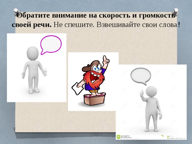 Обратите внимание на скорость и громкость своей речи.  Не спешите. Взвешивайте свои слова ! 