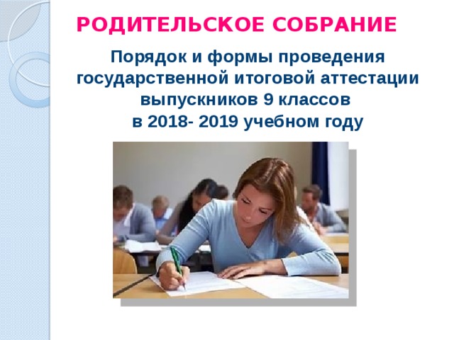 РОДИТЕЛЬСКОЕ СОБРАНИЕ Порядок и формы проведения государственной итоговой аттестации выпускников 9 классов  в 2018- 2019 учебном году   