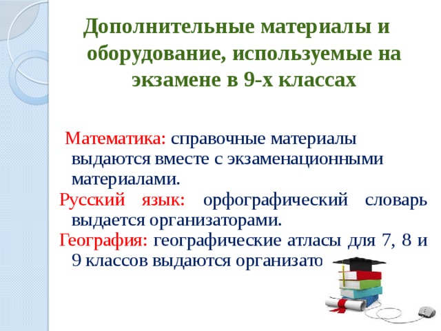Дополнительные материалы и оборудование, используемые на экзамене в 9-х классах  Математика: справочные материалы выдаются вместе с экзаменационными материалами. Русский язык: орфографический словарь выдается организаторами. География: географические атласы для 7, 8 и 9 классов выдаются организаторами. 