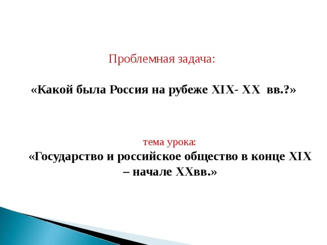 Проблемная задача: «Какой была Россия на рубеже XIX- XX вв.?»  тема урока: « Государство и российское общество в конце XIX – начале XX вв.» 