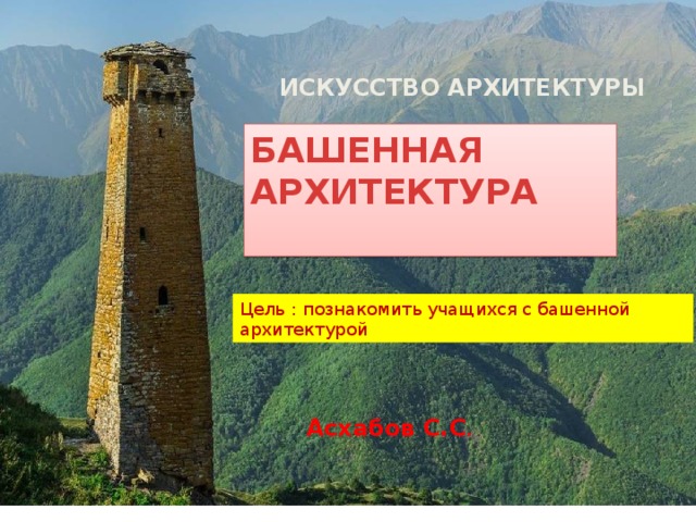 ИСКУССТВО АРХИТЕКТУРЫ БАШЕННАЯ АРХИТЕКТУРА  Цель : познакомить учащихся с башенной архитектурой Асхабов С.С .  