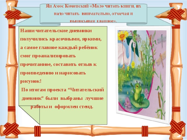 Наши читательские дневники получились красочными, яркими, а самое главное каждый ребёнок смог проанализировать прочитанное, составить отзыв к произведению и нарисовать рисунок! По итогам проекта “Читательский дневник” были выбраны лучшие работы и оформлен стенд.     