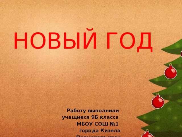 НОВЫЙ ГОД Работу выполнили учащиеся 9Б класса МБОУ СОШ №1 города Кизела  Пермского кра я 