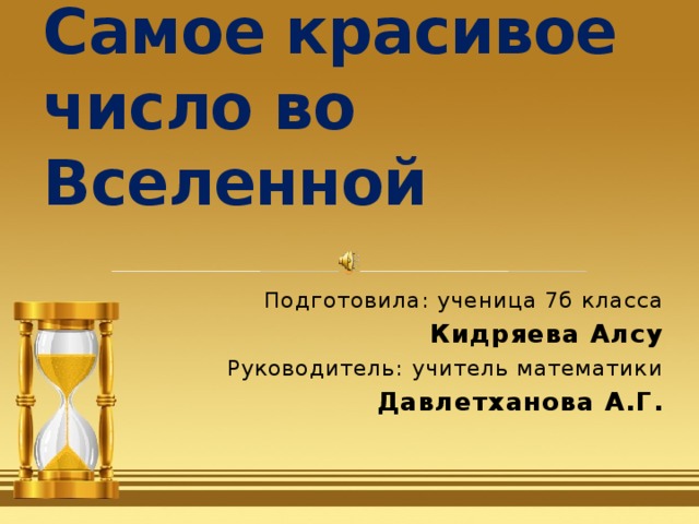 Самое красивое число во Вселенной Подготовила: ученица 7б класса Кидряева Алсу Руководитель: учитель математики Давлетханова А.Г. 