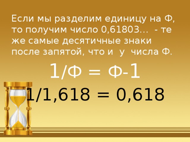 Если мы разделим единицу на Ф, то получим число 0,61803… - те же самые десятичные знаки после запятой, что и у числа Ф. 1 /Ф = Ф- 1 1/1,618 = 0,618 
