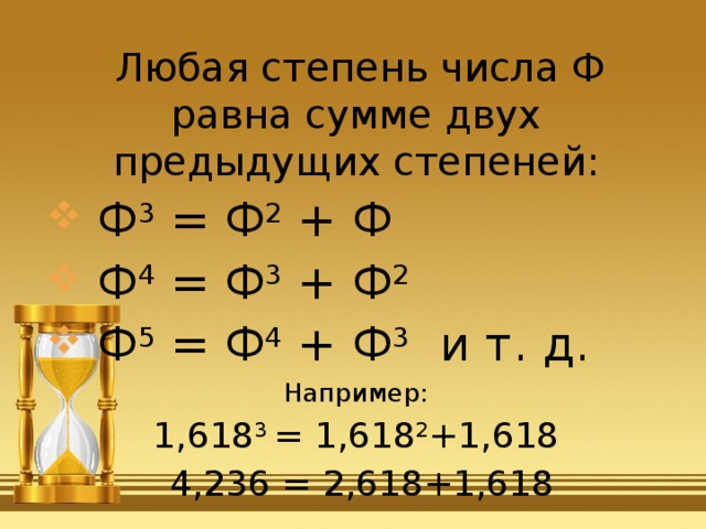  Любая степень числа Ф равна сумме двух предыдущих степеней:  Ф 3 = Ф 2 + Ф  Ф 4 = Ф 3 + Ф 2   Ф 5 = Ф 4 + Ф 3 и т. д. Например: 1,618 3 = 1,618 2 +1,618  4,236 = 2,618+1,618 