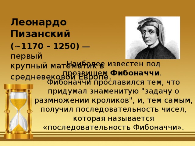 Леонардо Пизанский (~1170 – 1250)  — первый крупный математик в средневековой Европе. Наиболее известен под прозвищем  Фибоначчи . Фибоначчи прославился тем, что придумал знаменитую 