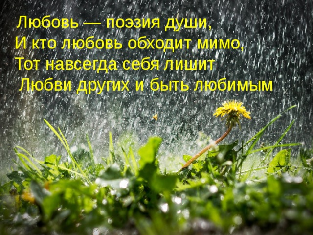   Любовь — поэзия души, И кто любовь обходит мимо, Тот навсегда себя лишит  Любви других и быть любимым 