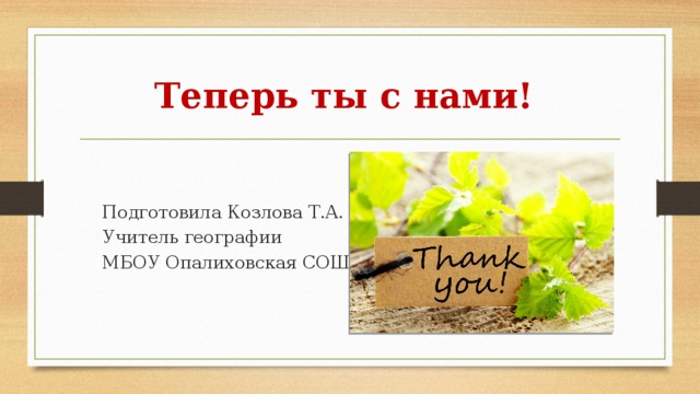 Теперь ты с нами! Подготовила Козлова Т.А. Учитель географии МБОУ Опалиховская СОШ 