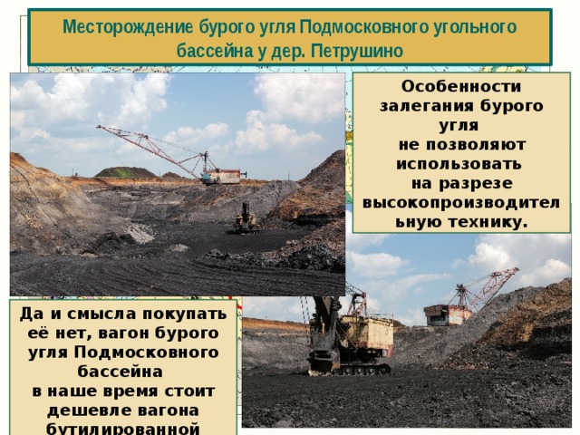 Месторождение бурого угля Подмосковного угольного бассейна у дер. Петрушино Особенности залегания бурого угля не позволяют использовать на разрезе высокопроизводительную технику. Да и смысла покупать её нет, вагон бурого угля Подмосковного бассейна в наше время стоит дешевле вагона бутилированной питьевой воды. 