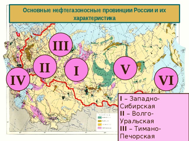 Основные нефтегазоносные провинции России и их характеристика III II V I IV VI I – Западно-Сибирская II – Волго-Уральская III – Тимано-Печорская IV - Северокавказская V - Восточносибирская VI - Дальневосточная 