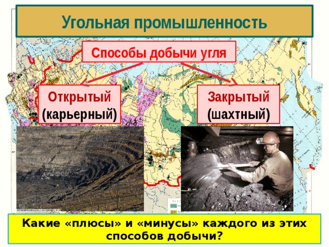 Угольная промышленность Способы добычи угля Открытый Закрытый (шахтный) (карьерный) Какие «плюсы» и «минусы» каждого из этих способов добычи? 