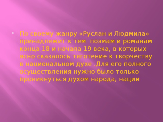 По своему жанру «Руслан и Людмила» принадлежит к тем поэмам и романам конца 18 и начала 19 века, в которых ясно сказалось тяготение к творчеству в национальном духе .Для его полного осуществления нужно было только проникнуться духом народа, нации 