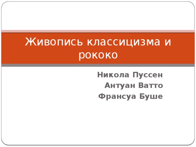 Живопись классицизма и рококо Никола Пуссен Антуан Ватто  Франсуа Буше 