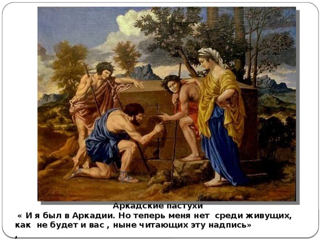 Аркадские пастухи  « И я был в Аркадии. Но теперь меня нет среди живущих, как не будет и вас , ныне читающих эту надпись» , 