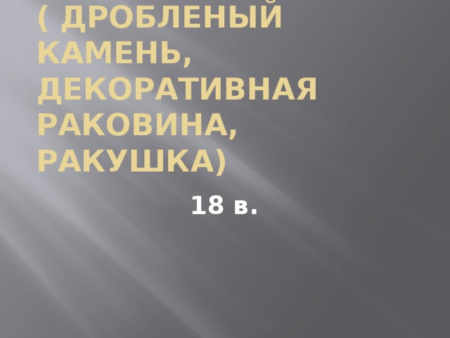 Рококо́ ( дробленый камень, декоративная раковина, ракушка) 18 в. 