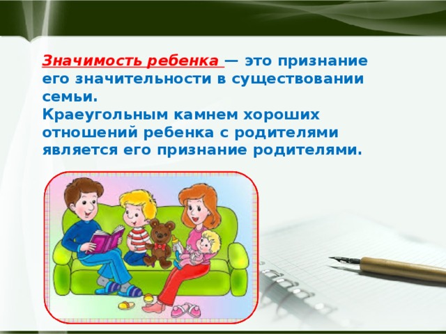 Значимость ребенка — это признание его значительности в существовании семьи.  Краеугольным камнем хороших отношений ребенка с родителями является его признание родителями.   
