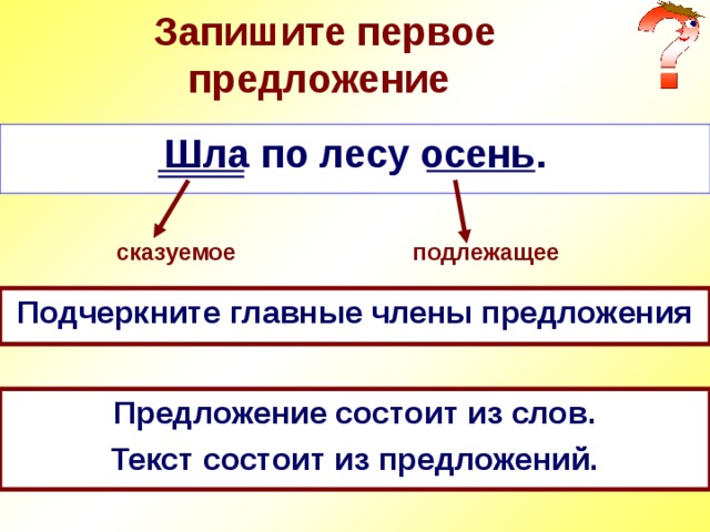  Запишите первое предложение Шла по лесу осень. подлежащее сказуемое Подчеркните главные члены предложения Предложение состоит из слов. Текст состоит из предложений. 