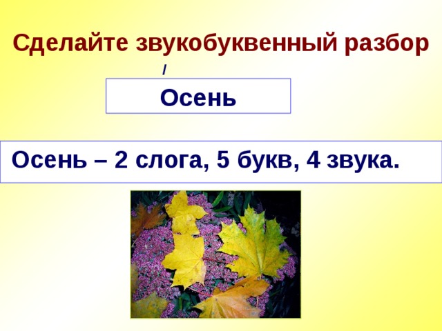 Сделайте звукобуквенный разбор / Осень  Осень – 2 слога, 5 букв, 4 звука. 