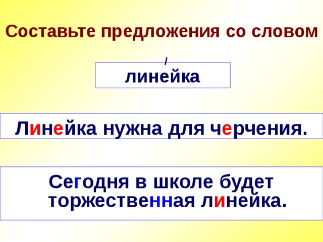 Составьте предложения со словом / линейка Л и н е йка нужна для ч е рчения. Се г одня в школе будет торжестве нн ая л и нейка. 