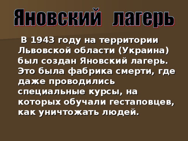 В 1943 году на территории Львовской области (Украина) был создан Яновский лагерь. Это была фабрика смерти, где даже проводились специальные курсы, на которых обучали гестаповцев, как уничтожать людей.  