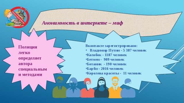 Анонимность в интернете – миф Полиция легко определяет автора специальными методами Вконтакте зарегистрировано: Владимир Путин - 5 387 человек Колобок - 1187 человек Бетмен - 909 человек Ботаник - 190 человек Барби - 2016 человек Королева красоты - 11 человек 
