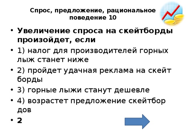 Спрос, предложение, рациональное поведение 10   Уве­ли­че­ние спро­са на скейт­бор­ды про­изой­дет, если  1) налог для про­из­во­ди­те­лей гор­ных лыж ста­нет ниже 2) прой­дет удач­ная ре­кла­ма на скейт­бор­ды 3) гор­ные лыжи ста­нут де­шев­ле 4) воз­рас­тет пред­ло­же­ние скейт­бор­дов 2 