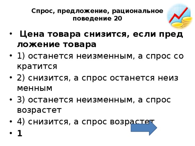 Спрос, предложение, рациональное поведение 20     Цена то­ва­ра сни­зит­ся, если пред­ло­же­ние то­ва­ра  1) оста­нет­ся не­из­мен­ным, а спрос со­кра­тит­ся 2) сни­зит­ся, а спрос оста­нет­ся не­из­мен­ным 3) оста­нет­ся не­из­мен­ным, а спрос воз­рас­тет 4) сни­зит­ся, а спрос воз­рас­тет 1 