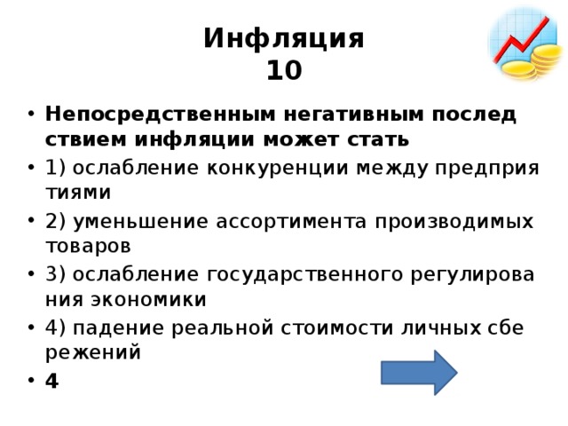Инфляция  10 Не­по­сред­ствен­ным не­га­тив­ным по­след­стви­ем ин­фля­ции может стать  1) ослаб­ле­ние кон­ку­рен­ции между пред­при­я­ти­я­ми 2) умень­ше­ние ас­сор­ти­мен­та про­из­во­ди­мых то­ва­ров 3) ослаб­ле­ние го­су­дар­ствен­но­го ре­гу­ли­ро­ва­ния эко­но­ми­ки 4) па­де­ние ре­аль­ной сто­и­мо­сти лич­ных сбе­ре­же­ний 4 