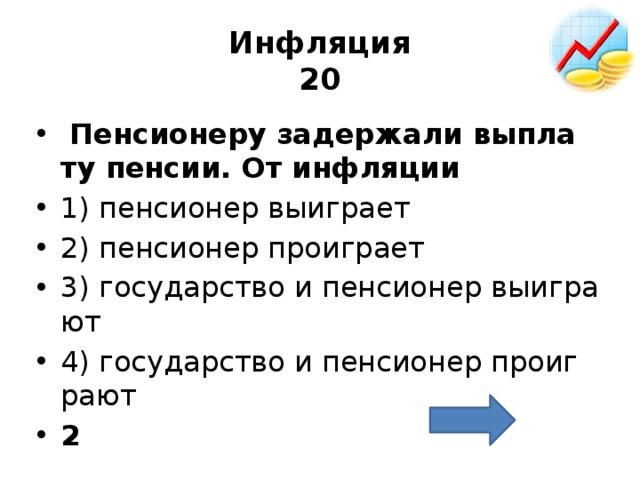 Инфляция  20   Пен­си­о­не­ру за­дер­жа­ли вы­пла­ту пен­сии. От ин­фля­ции  1) пен­си­о­нер вы­иг­ра­ет 2) пен­си­о­нер про­иг­ра­ет 3) го­су­дар­ство и пен­си­о­нер вы­иг­ра­ют 4) го­су­дар­ство и пен­си­о­нер про­иг­ра­ют 2 