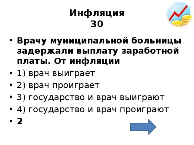 Инфляция  30 Врачу му­ни­ци­паль­ной боль­ни­цы за­дер­жа­ли вы­пла­ту за­ра­бот­ной платы. От ин­фля­ции  1) врач вы­иг­ра­ет 2) врач про­иг­ра­ет 3) го­су­дар­ство и врач вы­иг­ра­ют 4) го­су­дар­ство и врач про­иг­ра­ют 2 