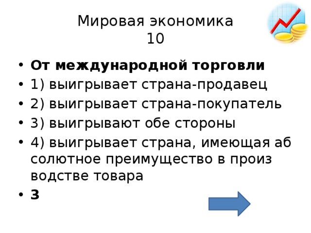 Мировая экономика  10 От меж­ду­на­род­ной тор­гов­ли  1) вы­иг­ры­ва­ет стра­на-про­да­вец 2) вы­иг­ры­ва­ет стра­на-по­ку­па­тель 3) вы­иг­ры­ва­ют обе сто­ро­ны 4) вы­иг­ры­ва­ет стра­на, име­ю­щая аб­со­лют­ное пре­иму­ще­ство в про­из­вод­стве то­ва­ра 3 