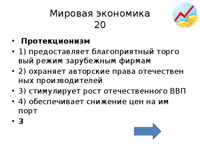 Мировая экономика  20   Про­тек­ци­о­низм  1) предо­став­ля­ет бла­го­при­ят­ный тор­го­вый режим за­ру­беж­ным фир­мам 2) охра­ня­ет ав­тор­ские права оте­че­ствен­ных про­из­во­ди­те­лей 3) сти­му­ли­ру­ет рост оте­че­ствен­но­го ВВП 4) обес­пе­чи­ва­ет сни­же­ние цен на им­порт 3 